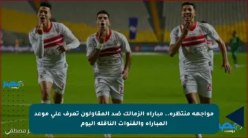 مواجهة منتظرة.. مباراة الزمالك ضد المقاولون تعرف على موعد المباراة والقنوات الناقلة اليوم